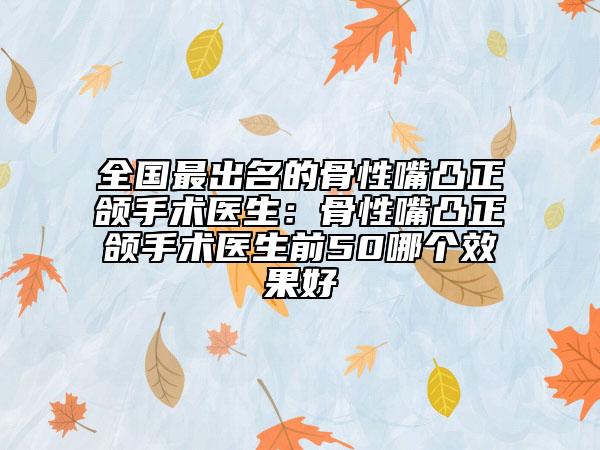 全国最出名的骨性嘴凸正颌手术医生：骨性嘴凸正颌手术医生前50哪个效果好