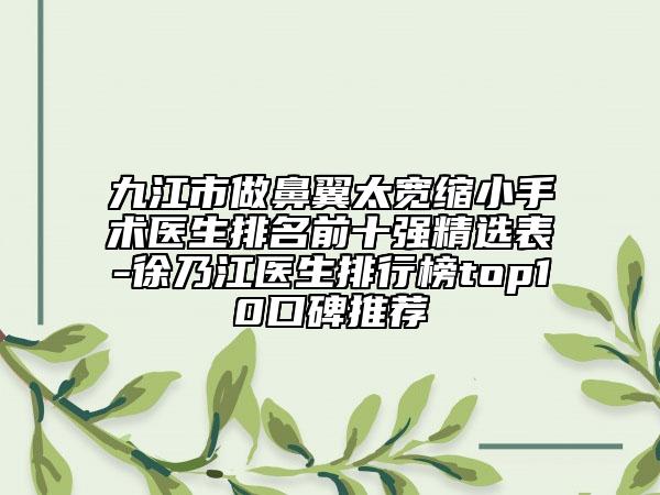 九江市做鼻翼太宽缩小手术医生排名前十强精选表-徐乃江医生排行榜top10口碑推荐