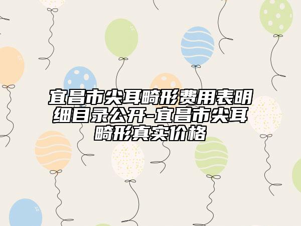 宜昌市尖耳畸形费用表明细目录公开-宜昌市尖耳畸形真实价格
