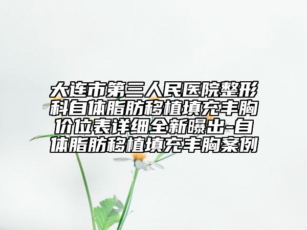 大连市第三人民医院整形科自体脂肪移植填充丰胸价位表详细全新曝出-自体脂肪移植填充丰胸案例