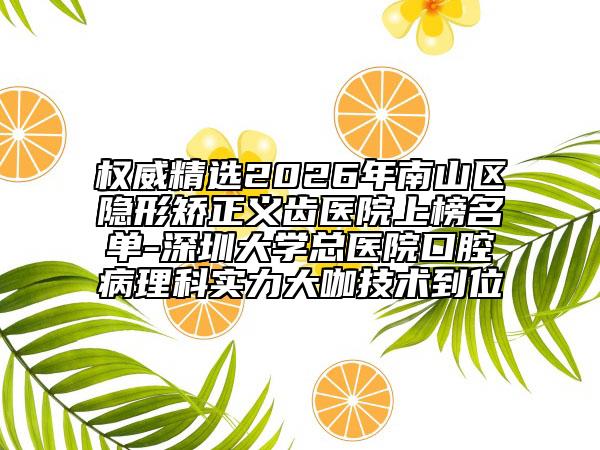 权威精选2026年南山区隐形矫正义齿医院上榜名单-深圳大学总医院口腔病理科实力大咖技术到位