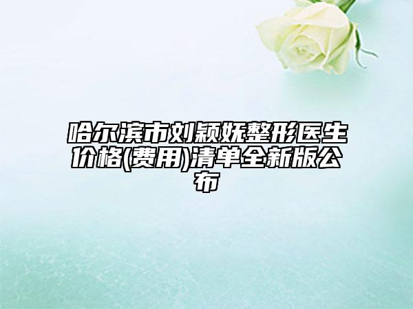 哈尔滨市刘颖妩整形医生价格(费用)清单全新版公布