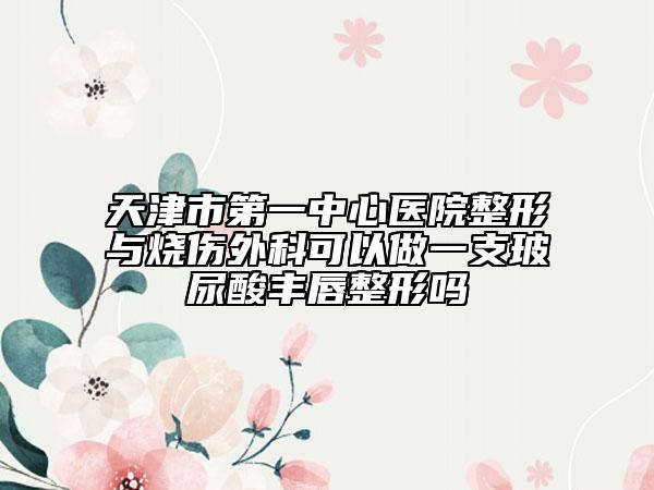 天津市第一中心医院整形与烧伤外科可以做一支玻尿酸丰唇整形吗