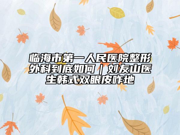 临海市第一人民医院整形外科到底如何｜刘友山医生韩式双眼皮咋地