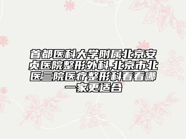首都医科大学附属北京安贞医院整形外科,北京市北医三院医疗整形科看看哪一家更适合