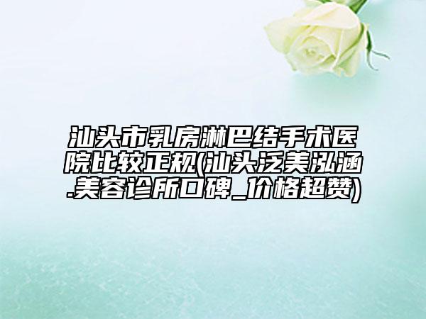 汕头市乳房淋巴结手术医院比较正规(汕头泛美泓涵.美容诊所口碑_价格超赞)