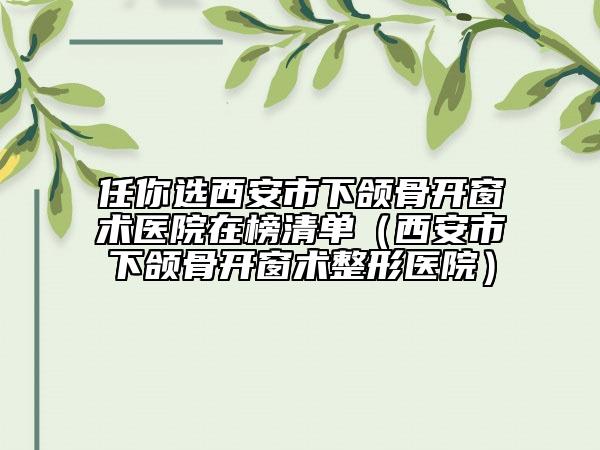 任你选西安市下颌骨开窗术医院在榜清单（西安市下颌骨开窗术整形医院）