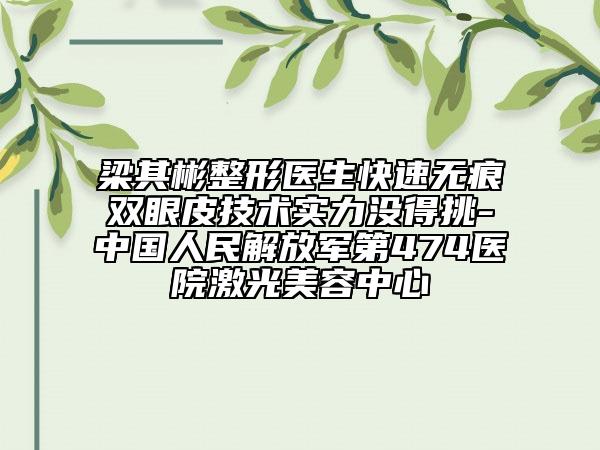 梁其彬整形医生快速无痕双眼皮技术实力没得挑-中国人民解放军第474医院激光美容中心