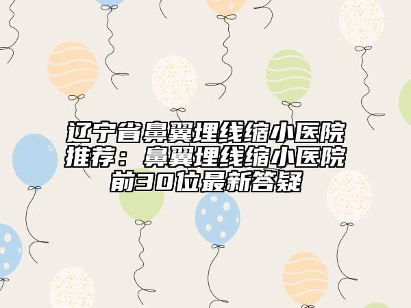辽宁省鼻翼埋线缩小医院推荐：鼻翼埋线缩小医院前30位最新答疑