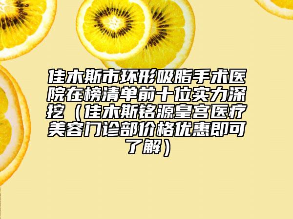 佳木斯市环形吸脂手术医院在榜清单前十位实力深挖（佳木斯铭源皇宫医疗美容门诊部价格优惠即可了解）