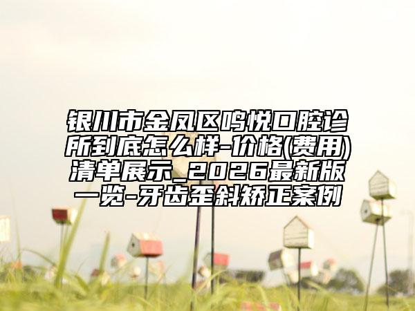 银川市金凤区鸣悦口腔诊所到底怎么样-价格(费用)清单展示_2026最新版一览-牙齿歪斜矫正案例