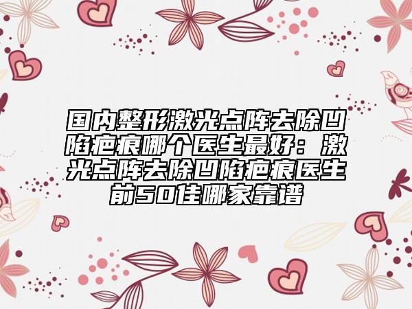 国内整形激光点阵去除凹陷疤痕哪个医生最好：激光点阵去除凹陷疤痕医生前50佳哪家靠谱