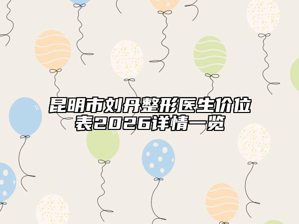 昆明市刘丹整形医生价位表2026详情一览