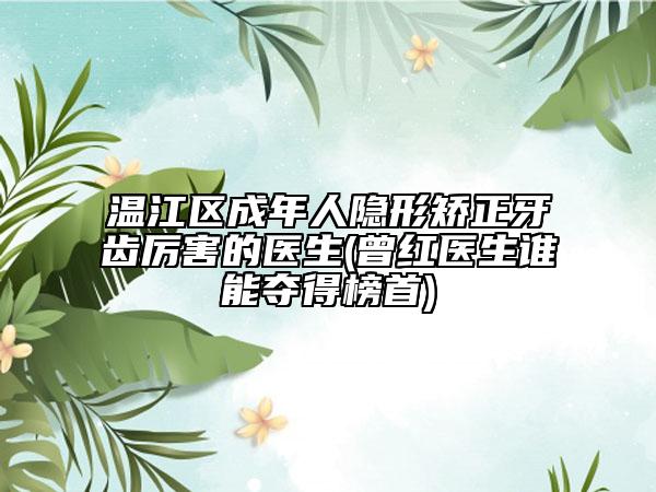 温江区成年人隐形矫正牙齿厉害的医生(曾红医生谁能夺得榜首)