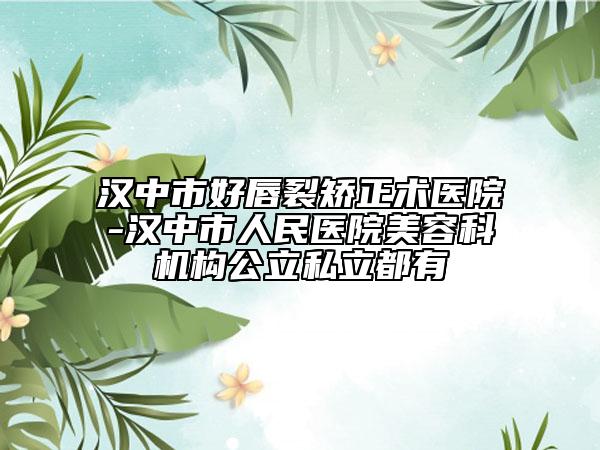 汉中市好唇裂矫正术医院-汉中市人民医院美容科机构公立私立都有
