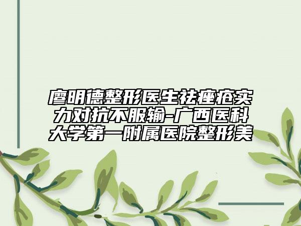 廖明德整形医生祛痤疮实力对抗不服输-广西医科大学第一附属医院整形美