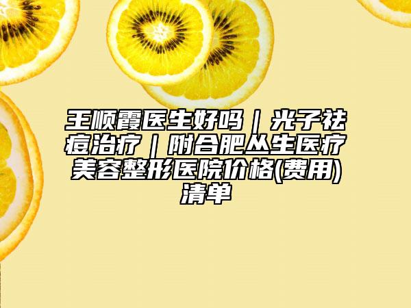 王顺霞医生好吗｜光子祛痘治疗｜附合肥丛生医疗美容整形医院价格(费用)清单