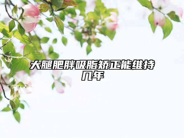 大腿肥胖吸脂矫正能维持几年