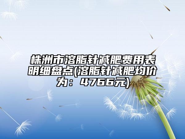 株洲市溶脂针减肥费用表明细盘点(溶脂针减肥均价为：4766元)