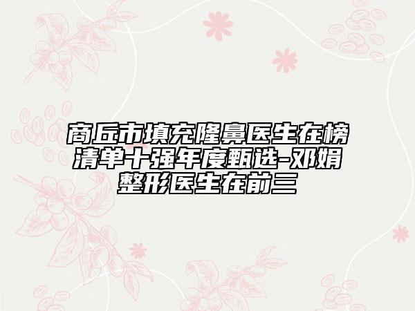 商丘市填充隆鼻医生在榜清单十强年度甄选-邓娟整形医生在前三