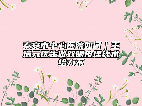 泰安市中心医院如何｜王瑞元医生做双眼皮埋线术给力不