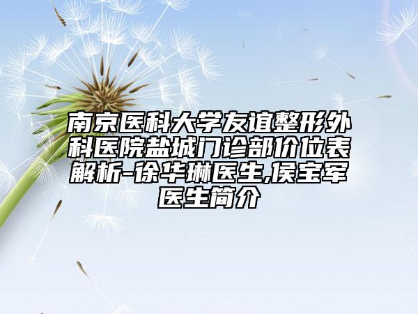 南京医科大学友谊整形外科医院盐城门诊部价位表解析-徐华琳医生,侯宝军医生简介