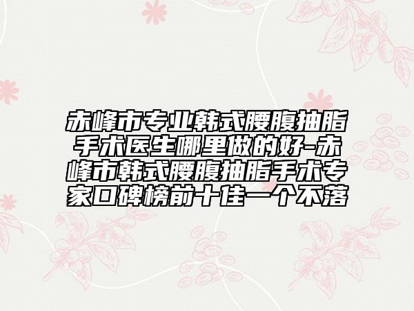 赤峰市专业韩式腰腹抽脂手术医生哪里做的好-赤峰市韩式腰腹抽脂手术专家口碑榜前十佳一个不落