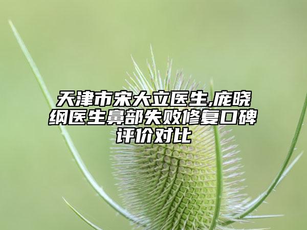 天津市宋大立医生,庞晓纲医生鼻部失败修复口碑评价对比