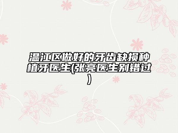 温江区做好的牙齿缺损种植牙医生(张亮医生别错过)