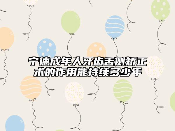 宁德成年人牙齿舌侧矫正术的作用能持续多少年