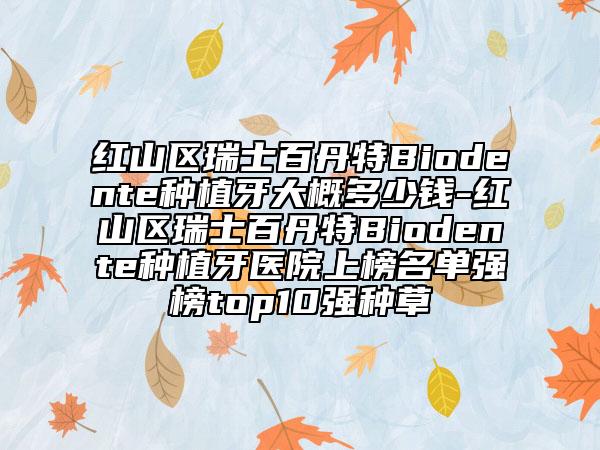 红山区瑞士百丹特Biodente种植牙大概多少钱-红山区瑞士百丹特Biodente种植牙医院上榜名单强榜top10强种草