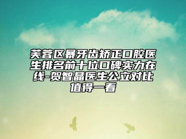 芙蓉区暴牙齿矫正口腔医生排名前十位口碑实力在线-贺智晶医生公立对比值得一看