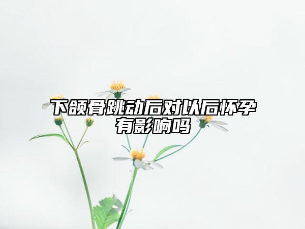 下颌骨跳动后对以后怀孕有影响吗