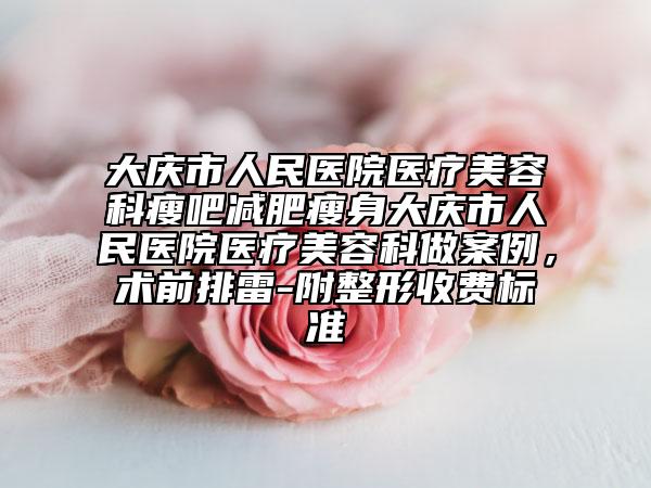 大庆市人民医院医疗美容科瘦吧减肥瘦身大庆市人民医院医疗美容科做案例，术前排雷-附整形收费标准