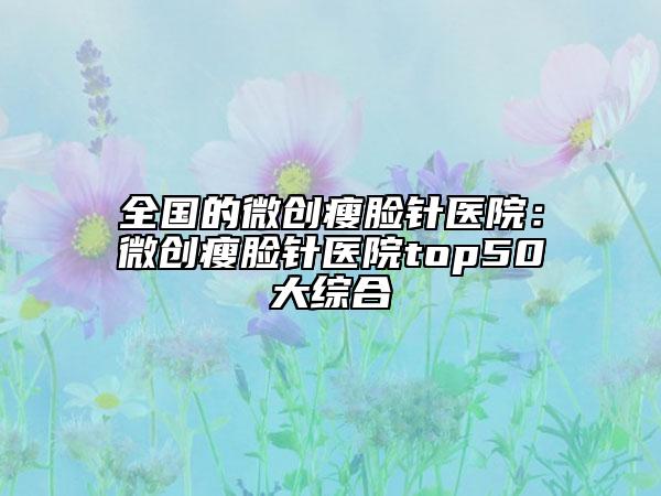 全国的微创瘦脸针医院:微创瘦脸针医院top50大综合