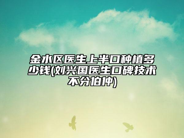 金水区医生上半口种植多少钱(刘兴国医生口碑技术不分伯仲)