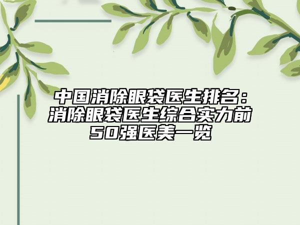 中国消除眼袋医生排名：消除眼袋医生综合实力前50强医美一览