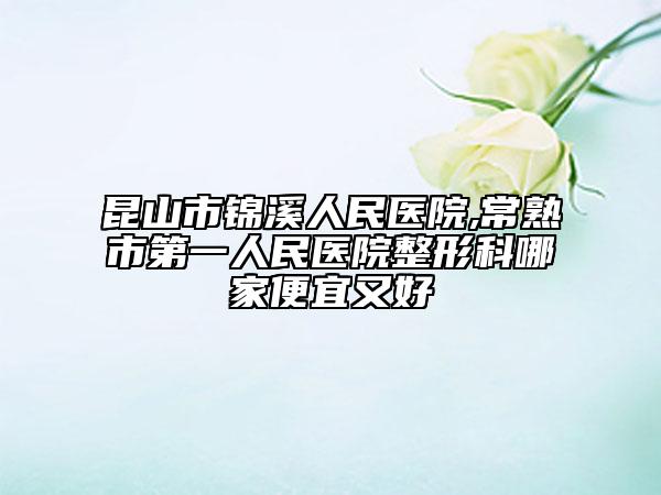 昆山市锦溪人民医院,常熟市第一人民医院整形科哪家便宜又好