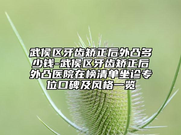 武侯区牙齿矫正后外凸多少钱-武侯区牙齿矫正后外凸医院在榜清单坐诊专位口碑及风格一览