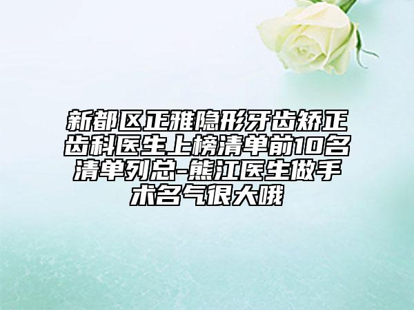 新都区正雅隐形牙齿矫正齿科医生上榜清单前10名清单列总-熊江医生做手术名气很大哦