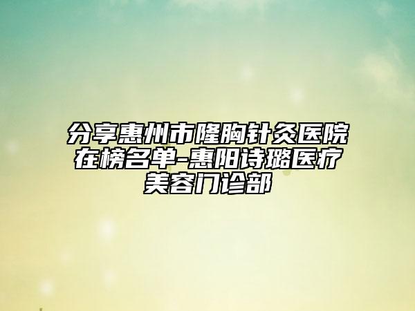 分享惠州市隆胸针灸医院在榜名单-惠阳诗璐医疗美容门诊部