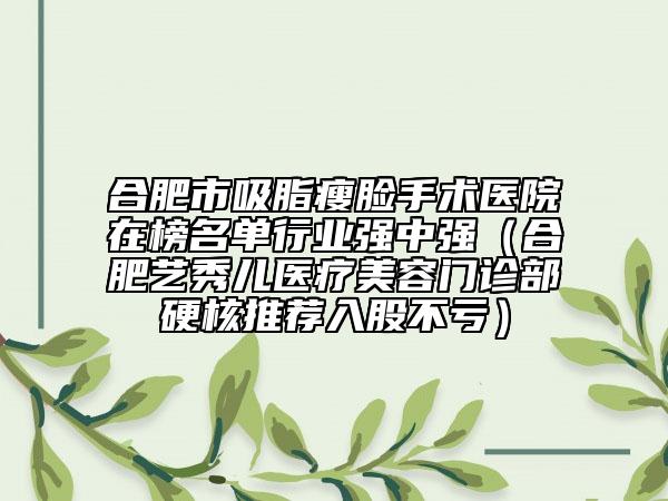 合肥市吸脂瘦脸手术医院在榜名单行业强中强（合肥艺秀儿医疗美容门诊部硬核推荐入股不亏）