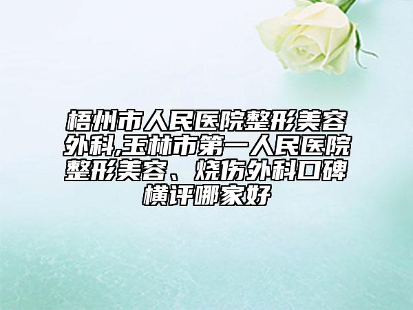 梧州市人民医院整形美容外科,玉林市第一人民医院整形美容、烧伤外科口碑横评哪家好