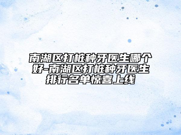 南湖区打桩种牙医生哪个好-南湖区打桩种牙医生排行名单惊喜上线