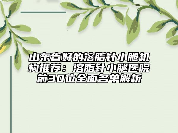 山东省好的溶脂针小腿机构推荐：溶脂针小腿医院前30位全面名单解析