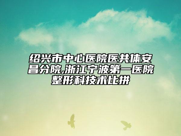 绍兴市中心医院医共体安昌分院,浙江宁波第一医院整形科技术比拼