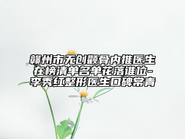 赣州市无创颧骨内推医生在榜清单名单花落谁位-李秀红整形医生口碑常青