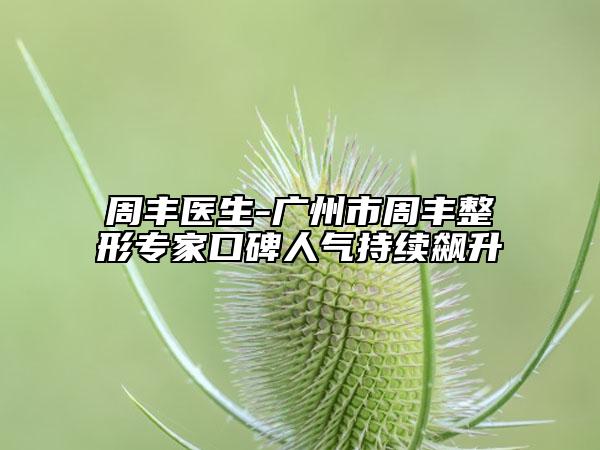 周丰医生-广州市周丰整形专家口碑人气持续飙升