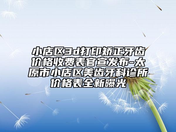 小店区3d打印矫正牙齿价格收费表官宣发布-太原市小店区美齿牙科诊所价格表全新曝光