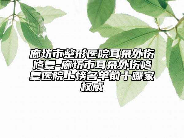 廊坊市整形医院耳朵外伤修复-廊坊市耳朵外伤修复医院上榜名单前十哪家权威